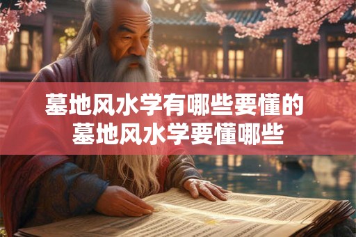 墓地风水学有哪些要懂的 墓地风水学要懂哪些 墓地风水学有哪些要懂的 墓地风水学要懂哪些