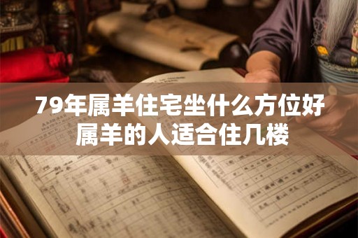 79年属羊住宅坐什么方位好 属羊的人适合住几楼 79年属羊住宅坐什么方位好 属羊的人适合住几楼