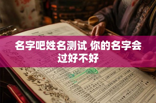 名字吧姓名测试 你的名字会过好不好