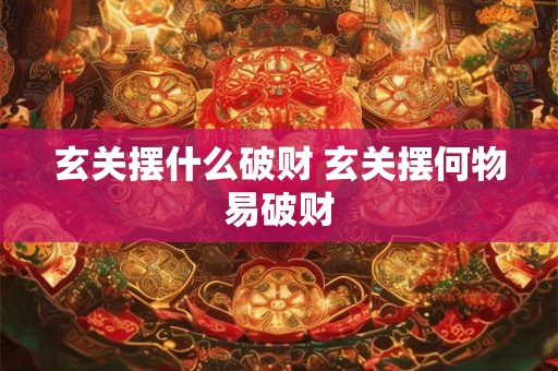 玄关摆什么破财 玄关摆何物易破财
