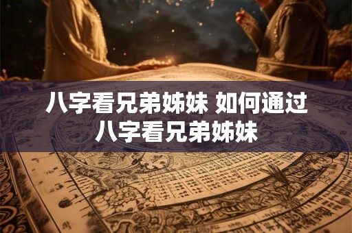 八字看兄弟姊妹 如何通过八字看兄弟姊妹 八字看兄弟姊妹 如何通过八字看兄弟姊妹
