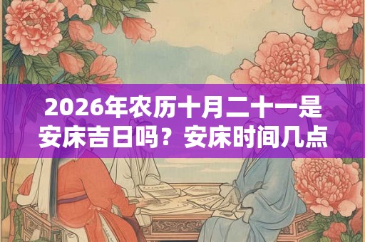 2026年农历十月二十一是安床吉日吗?安床时间几点好? 2026年农历十月二十一是安床吉日吗?安床时间几点好?