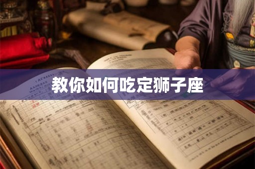 教你如何吃定狮子座 教你如何吃定狮子座
