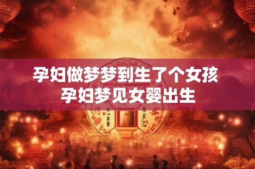 孕妇做梦梦到生了个女孩 孕妇梦见女婴出生