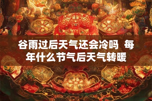谷雨过后天气还会冷吗  每年什么节气后天气转暖