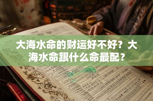 大海水命的财运好不好？大海水命跟什么命最配？