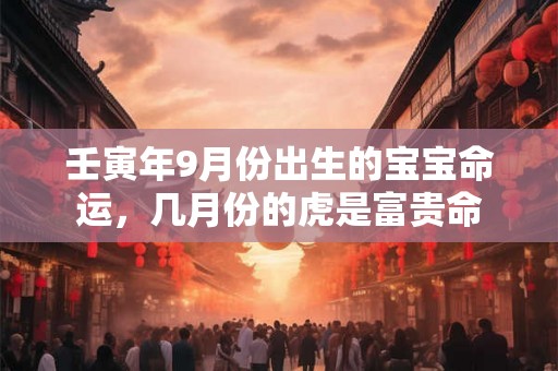 壬寅年9月份出生的宝宝命运,几月份的虎是富贵命 壬寅年9月份出生的宝宝命运,几月份的虎是富贵命