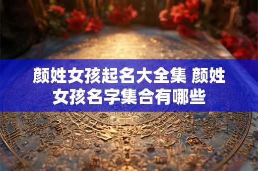 颜姓女孩起名大全集 颜姓女孩名字集合有哪些 颜姓女孩起名大全集 颜姓女孩名字集合有哪些