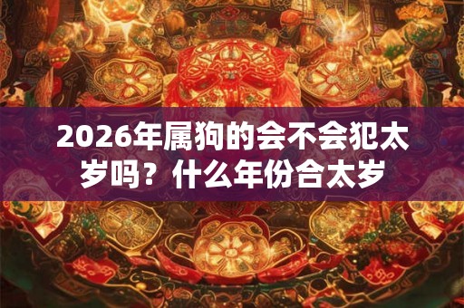 2026年属狗的会不会犯太岁吗？什么年份合太岁