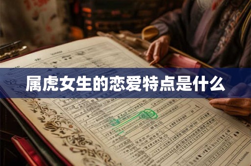 属虎女生的恋爱特点是什么 属虎女生的恋爱特点是什么