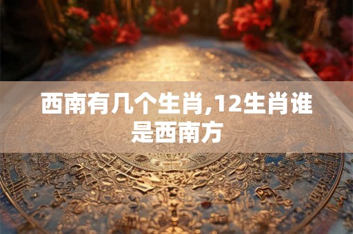 西南有几个生肖,12生肖谁是西南方