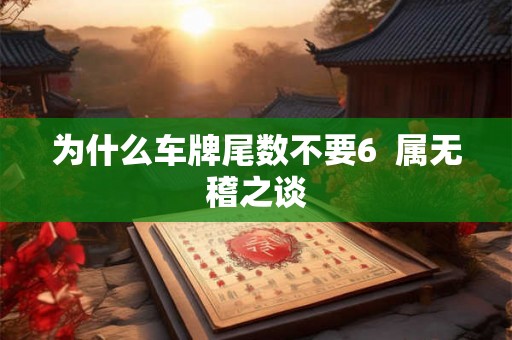 为什么车牌尾数不要6 属无稽之谈 为什么车牌尾数不要6 属无稽之谈