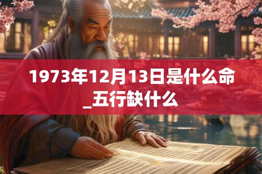 1973年12月13日是什么命_五行缺什么