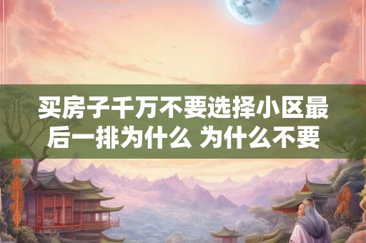 买房子千万不要选择小区最后一排为什么 为什么不要选小区最后一排买房