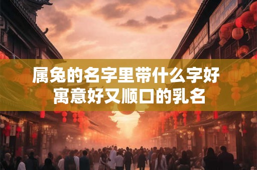属兔的名字里带什么字好 寓意好又顺口的乳名