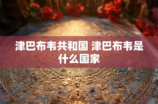 津巴布韦共和国 津巴布韦是什么国家