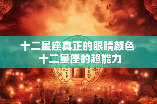 十二星座真正的眼睛颜色 十二星座的超能力 十二星座真正的眼睛颜色 十二星座的超能力