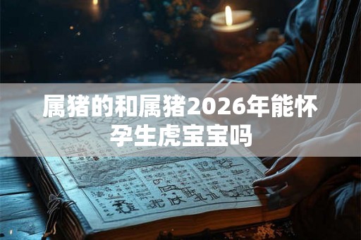 属猪的和属猪2026年能怀孕生虎宝宝吗 属猪的和属猪2026年能怀孕生虎宝宝吗