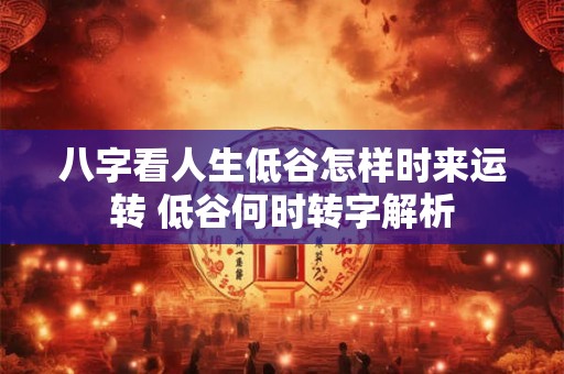 八字看人生低谷怎样时来运转 低谷何时转字解析