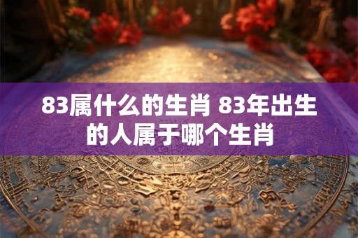 83属什么的生肖 83年出生的人属于哪个生肖