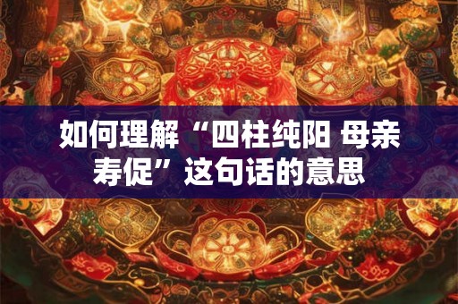 如何理解“四柱纯阳 母亲寿促”这句话的意思