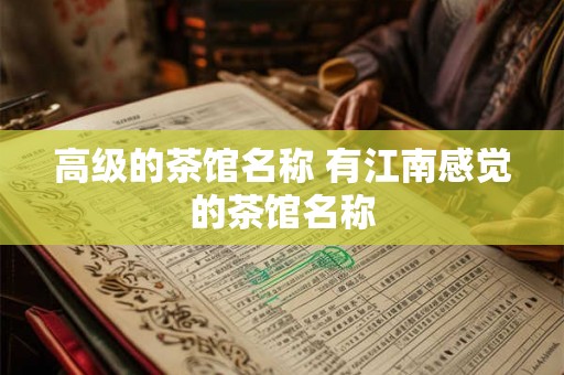 高级的茶馆名称 有江南感觉的茶馆名称 高级的茶馆名称 有江南感觉的茶馆名称