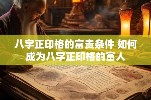 八字正印格的富贵条件 如何成为八字正印格的富人 八字正印格的富贵条件 如何成为八字正印格的富人