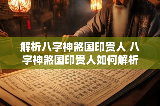 解析八字神煞国印贵人 八字神煞国印贵人如何解析 解析八字神煞国印贵人 八字神煞国印贵人如何解析
