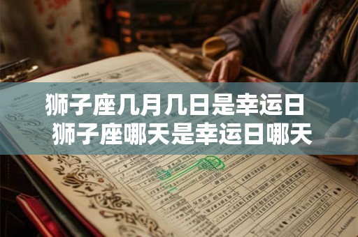 狮子座几月几日是幸运日 狮子座哪天是幸运日哪天是倒霉日 狮子座几月几日是幸运日 狮子座哪天是幸运日哪天是倒霉日