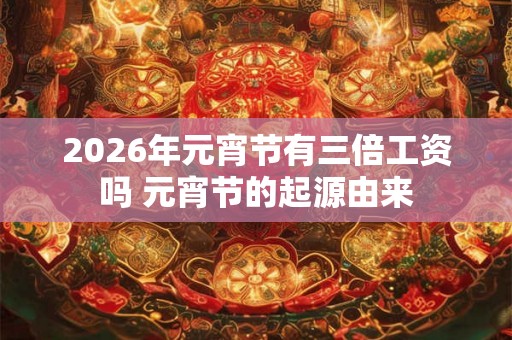 2026年元宵节有三倍工资吗 元宵节的起源由来