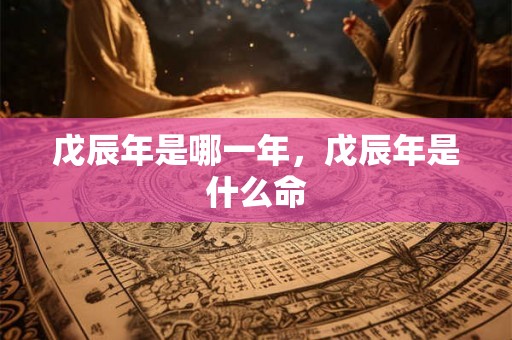戊辰年是哪一年，戊辰年是什么命