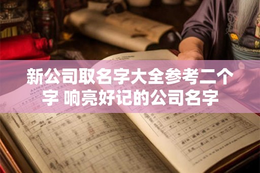 新公司取名字大全参考二个字 响亮好记的公司名字 新公司取名字大全参考二个字 响亮好记的公司名字