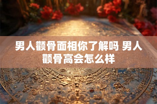 男人颧骨面相你了解吗 男人颧骨高会怎么样