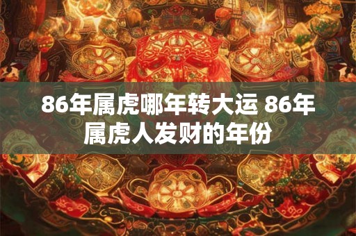 86年属虎哪年转大运 86年属虎人发财的年份 86年属虎哪年转大运 86年属虎人发财的年份