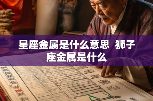 星座金属是什么意思  狮子座金属是什么