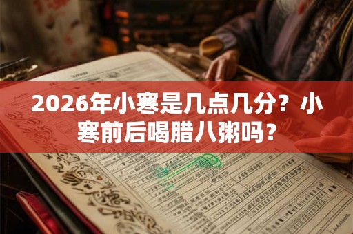 2026年小寒是几点几分？小寒前后喝腊八粥吗？