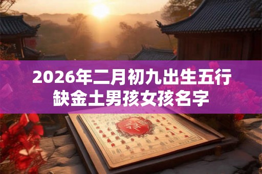 2026年二月初九出生五行缺金土男孩女孩名字