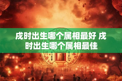 戌时出生哪个属相最好 戌时出生哪个属相最佳