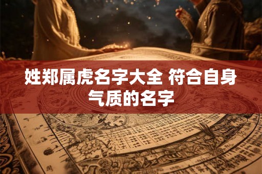 姓郑属虎名字大全 符合自身气质的名字