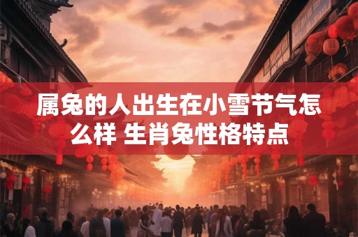 属兔的人出生在小雪节气怎么样 生肖兔性格特点