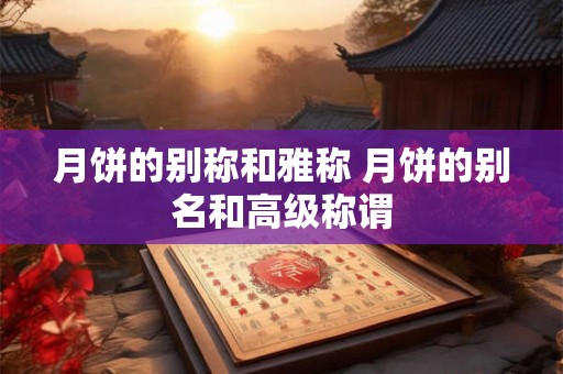月饼的别称和雅称 月饼的别名和高级称谓
