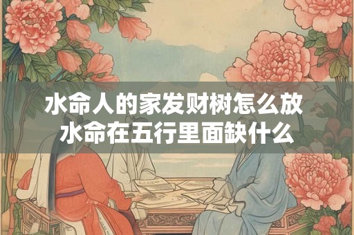 水命人的家发财树怎么放 水命在五行里面缺什么