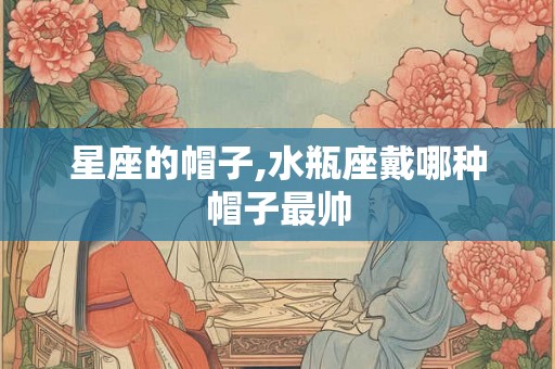 星座的帽子,水瓶座戴哪种帽子最帅