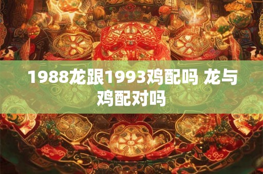 1988龙跟1993鸡配吗 龙与鸡配对吗