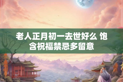 老人正月初一去世好么 饱含祝福禁忌多留意 老人正月初一去世好么 饱含祝福禁忌多留意