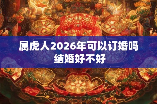 属虎人2026年可以订婚吗 结婚好不好