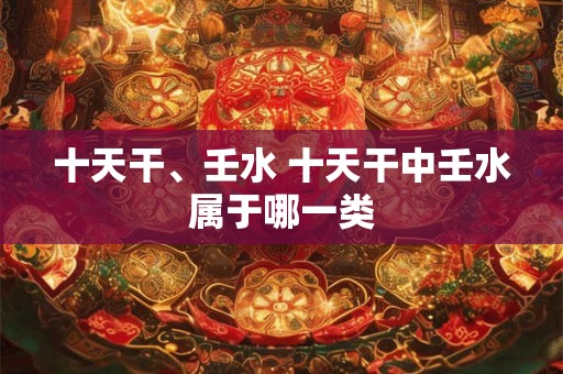 十天干、壬水 十天干中壬水属于哪一类