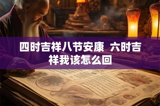 四时吉祥八节安康 六时吉祥我该怎么回 四时吉祥八节安康 六时吉祥我该怎么回