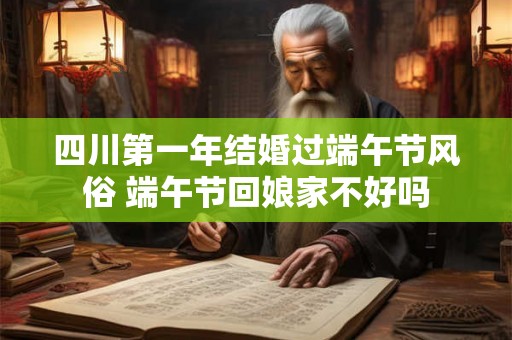 四川第一年结婚过端午节风俗 端午节回娘家不好吗