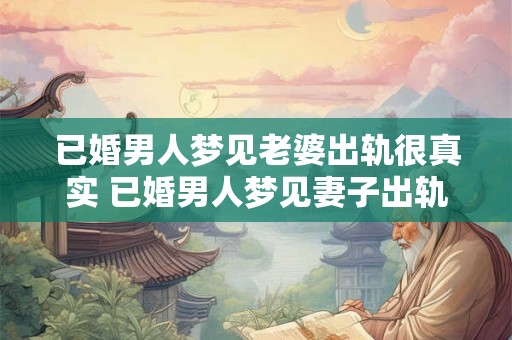已婚男人梦见老婆出轨很真实 已婚男人梦见妻子出轨为什么